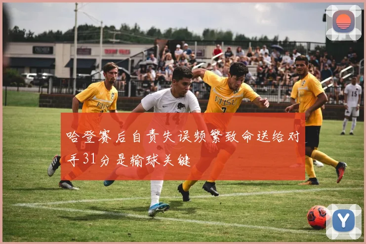 哈登赛后自责失误频繁致命送给对手31分是输球关键