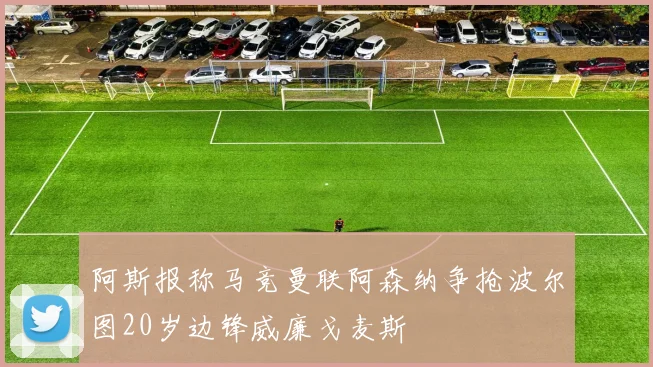 阿斯报称马竞曼联阿森纳争抢波尔图20岁边锋威廉戈麦斯