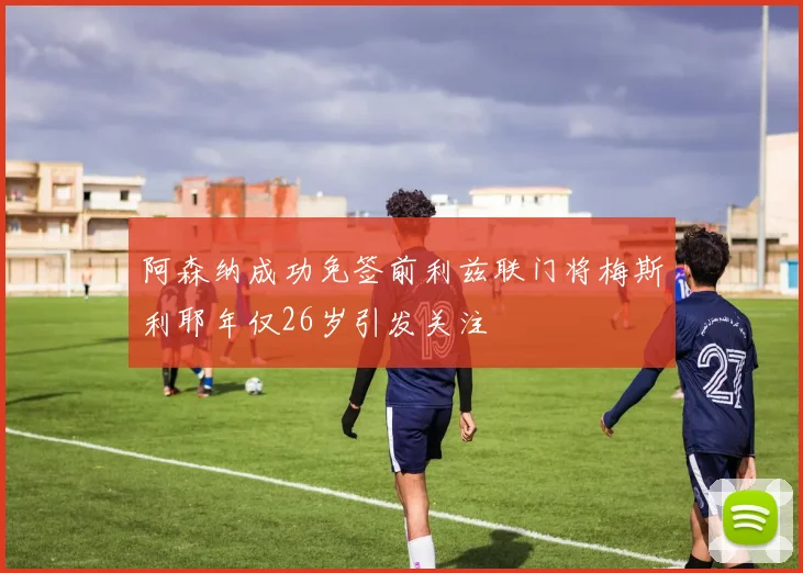 阿森纳成功免签前利兹联门将梅斯利耶年仅26岁引发关注