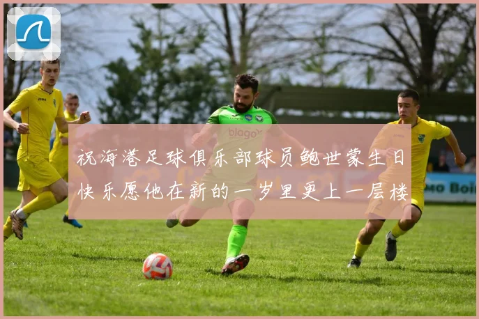 祝海港足球俱乐部球员鲍世蒙生日快乐愿他在新的一岁里更上一层楼