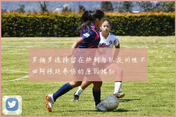 罗梅罗选择留在热刺与队友训练不回阿根廷养伤的原因揭秘