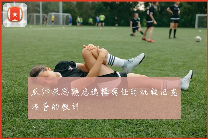 瓜帅深思熟虑选择离任时机铭记克洛普的教训
