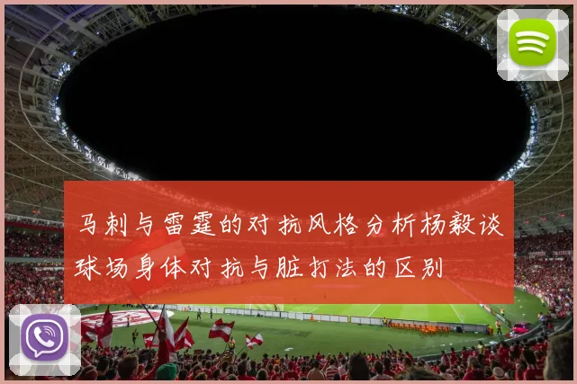 马刺与雷霆的对抗风格分析杨毅谈球场身体对抗与脏打法的区别