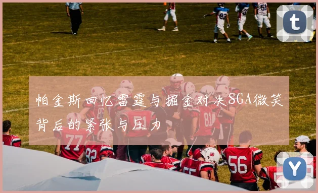 帕金斯回忆雷霆与掘金对决SGA微笑背后的紧张与压力