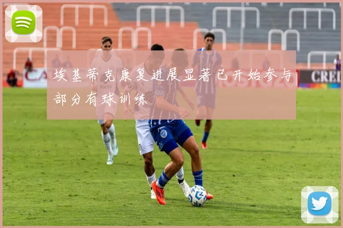 埃基蒂克康复进展显著已开始参与部分有球训练