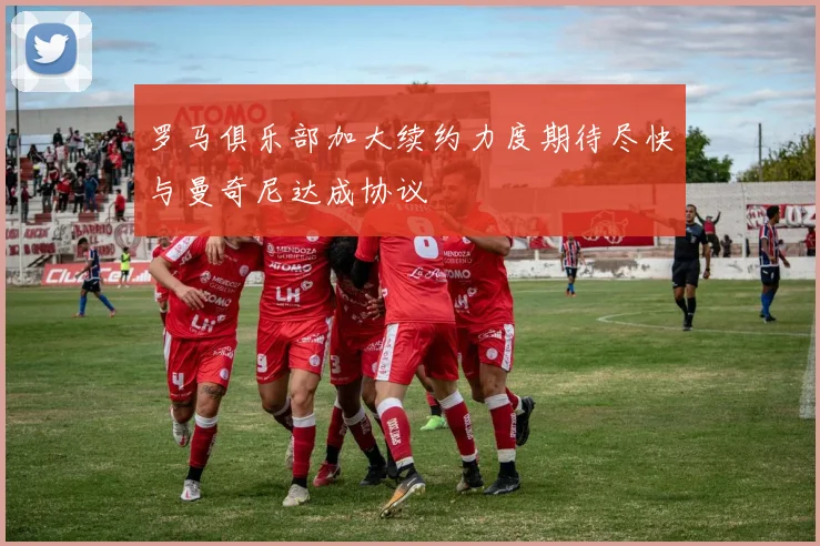 罗马俱乐部加大续约力度期待尽快与曼奇尼达成协议