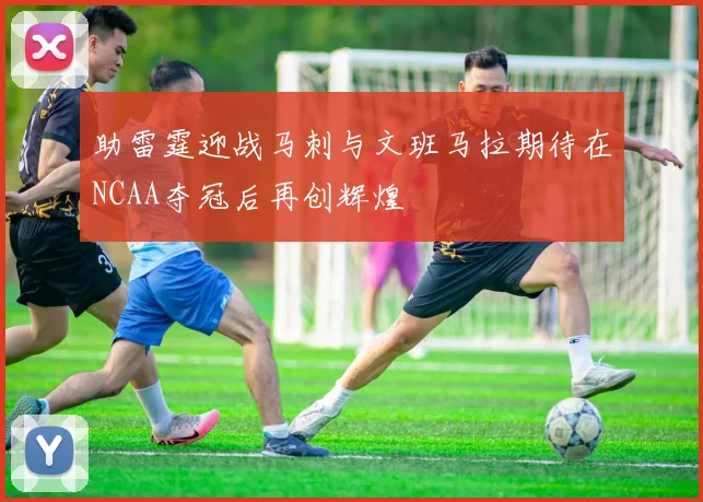 助雷霆迎战马刺与文班马拉期待在NCAA夺冠后再创辉煌