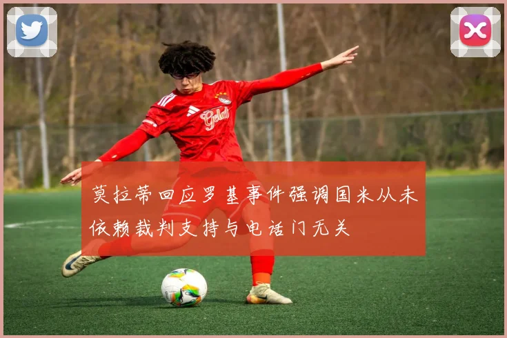 莫拉蒂回应罗基事件强调国米从未依赖裁判支持与电话门无关