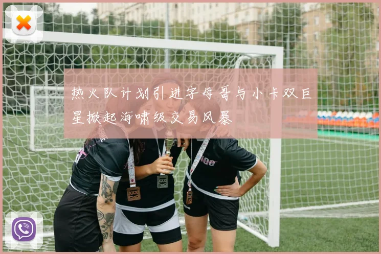 热火队计划引进字母哥与小卡双巨星掀起海啸级交易风暴