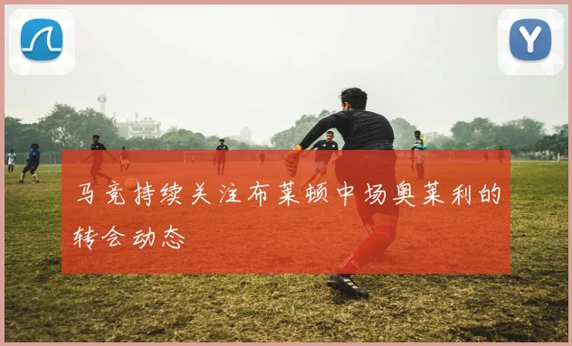 马竞持续关注布莱顿中场奥莱利的转会动态