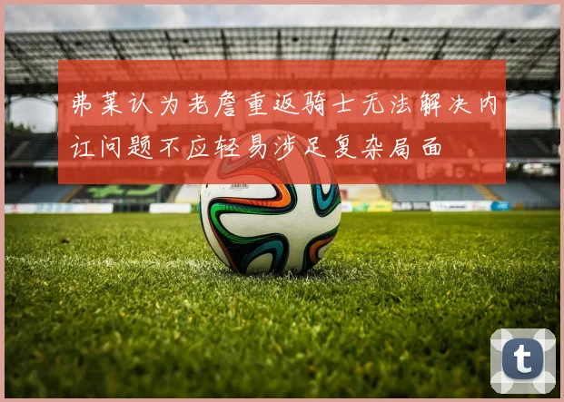弗莱认为老詹重返骑士无法解决内讧问题不应轻易涉足复杂局面