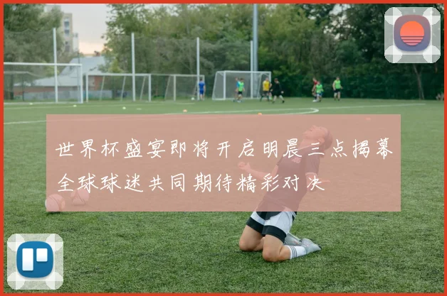世界杯盛宴即将开启明晨三点揭幕全球球迷共同期待精彩对决