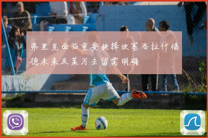弗里克面临重要抉择坎塞洛拉什福德未来及莱万去留需明确